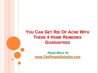 YOU CAN GET RID OF ACNE WITH
   THESE 4 HOME REMEDIES
        GUARANTEED

         Read More At
   www.ThePimpleSolution.com
 