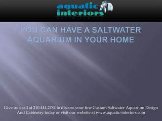 Give us a call at 210.444.2782 to discuss your fine Custom Saltwater Aquarium Design
And Cabinetry today or visit our website at www.aquatic-interiors.com
 