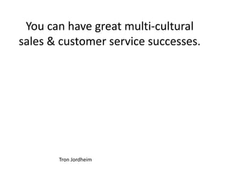 You can have great multi-cultural
sales & customer service successes.
Tron Jordheim
 