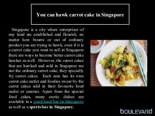 Squid
You can hawk carrot cake in Singapore
Singapore is a city where enterprises of
any kind are established and flourish, no
matter how bizarre or out of ordinary
product you are trying to hawk, even if it is
a carrot cake you want to sell in Singapore
there are ways to become better carrot cake
hawker as well. However, the carrot cakes
that are hawked and sold in Singapore are
not the ordinary carrot cake, they specially
fry carrot cakes. Each area has its own
carrot cake outlet and foodies swear by the
carrot cakes sold in their favourite food
outlet or eateries. Apart from the special
food cakes, many exotic dishes are
available in a good food bar in Singapore
as well as a sports bar in Singapore.
 