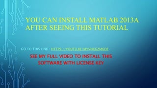 YOU CAN INSTALL MATLAB 2013A
AFTER SEEING THIS TUTORIAL
GO TO THIS LINK : HTTPS://YOUTU.BE/MYVNXGZM6OE
SEE MY FULL VIDEO TO INSTALL THIS
SOFTWARE WITH LICENSE KEY
 