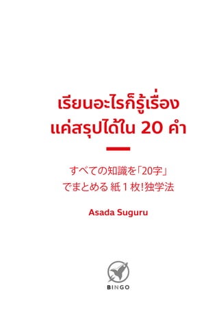 เรียนอะไรก็รู้เรื่อง
แค่สรุปได้ใน 20 คํา
すべての知識を「20字」
でまとめる 紙１枚！独学法
Asada Suguru
 