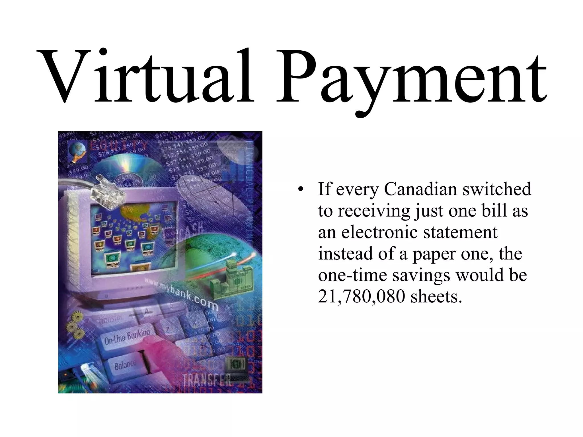 Virtual Payment If every Canadian switched to receiving just one bill as an electronic statement instead of a paper one, the one-time savings would be 21,780,080 sheets. 