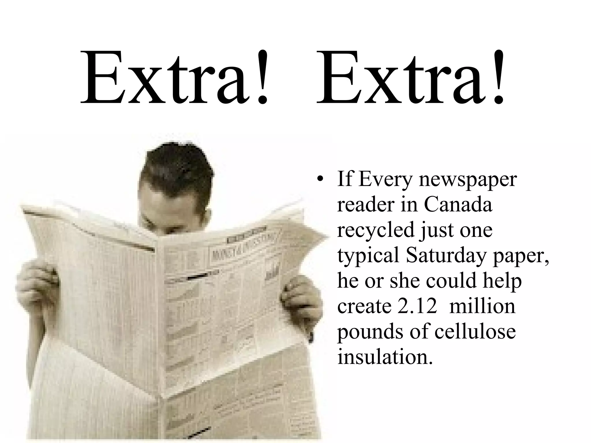 Extra!  Extra! If Every newspaper reader in Canada recycled just one typical Saturday paper, he or she could help create 2.12  million pounds of cellulose insulation. 