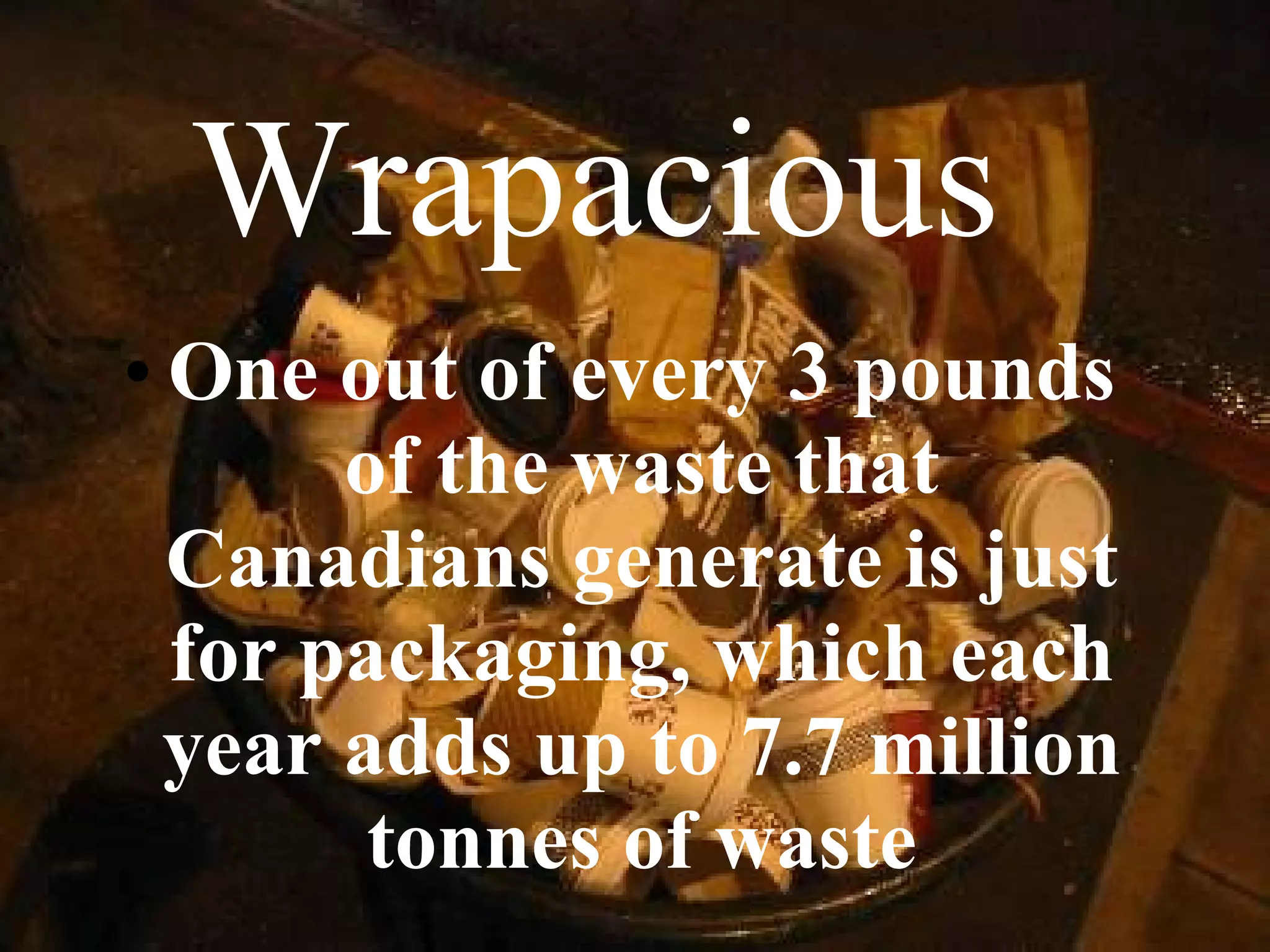 Wrapacious One out of every 3 pounds of the waste that Canadians generate is just for packaging, which each year adds up to 7.7 million tonnes of waste 