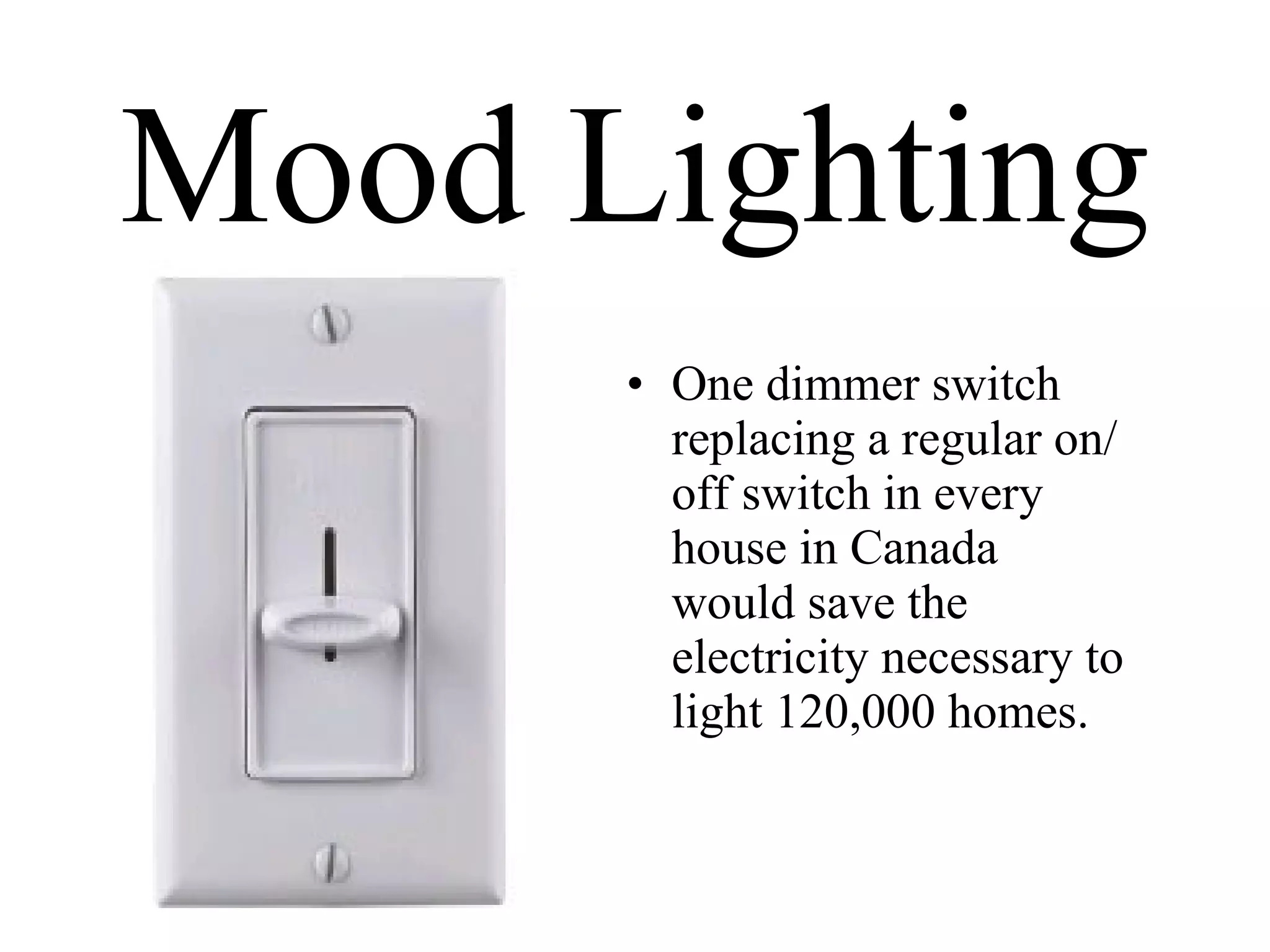 Mood Lighting One dimmer switch replacing a regular on/off switch in every house in Canada would save the electricity necessary to light 120,000 homes. 