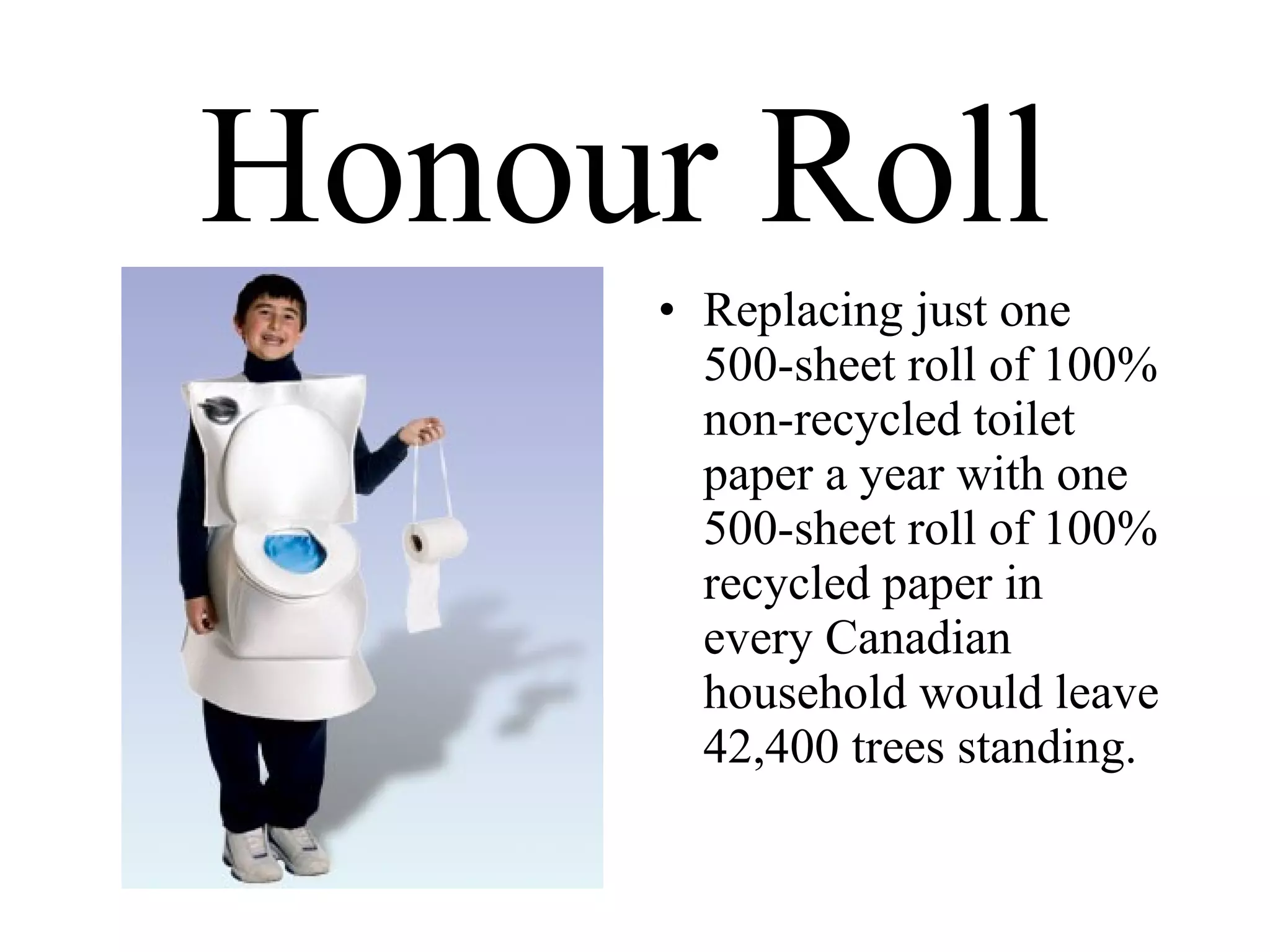 Honour Roll   Replacing just one 500-sheet roll of 100% non-recycled toilet paper a year with one 500-sheet roll of 100% recycled paper in every Canadian household would leave 42,400 trees standing. 