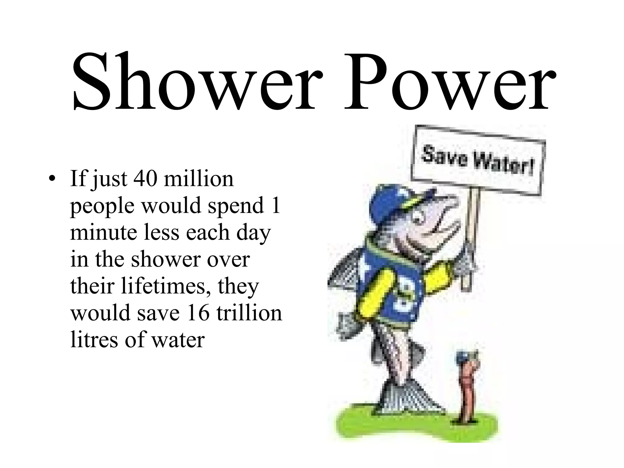 Shower Power If just 40 million people would spend 1 minute less each day in the shower over their lifetimes, they would save 16 trillion litres of water  