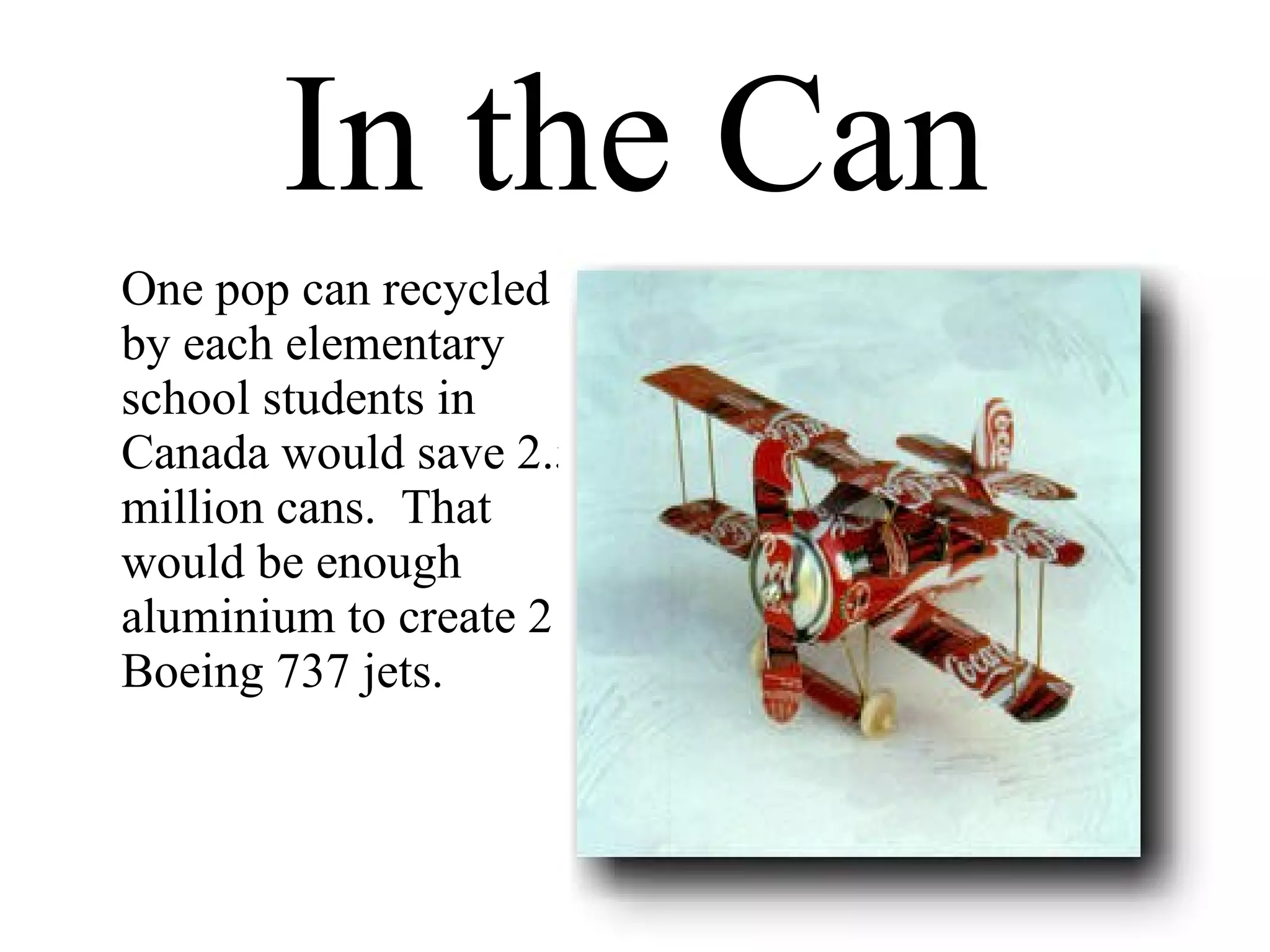 In the Can One pop can recycled by each elementary school students in Canada would save 2.5 million cans.  That would be enough aluminium to create 2 Boeing 737 jets. 
