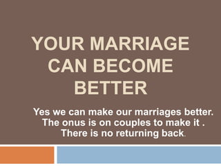 YOUR MARRIAGE
CAN BECOME
BETTER
Yes we can make our marriages better.
The onus is on couples to make it .
There is no returning back.

 
