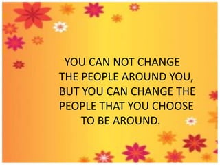 YOU CAN NOT CHANGE
THE PEOPLE AROUND YOU,
BUT YOU CAN CHANGE THE
PEOPLE THAT YOU CHOOSE
TO BE AROUND.

 