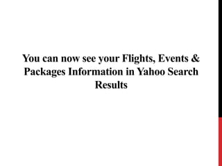 You can now see your Flights, Events & 
Packages Information in Yahoo Search 
Results 
 