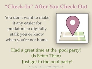 Property of SpencerCoursen.com @ 2015 All Rights Reserved.
“Check-In” After You Check-Out
You don't want to make
it any easier for
predators to digitally
stalk you or know
when you're not home.
Had a great time at the pool party!
(Is Better Than)
Just got to the pool party!
 