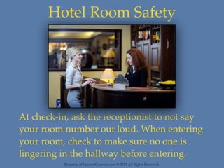 Property of SpencerCoursen.com @ 2015 All Rights Reserved.
Hotel Room Safety
At check-in, ask the receptionist to not say
your room number out loud. When entering
your room, check to make sure no one is
lingering in the hallway before entering.
 