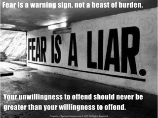 Property of SpencerCoursen.com @ 2015 All Rights Reserved.
Your unwillingness to offend should never be
greater than your willingness to defend.
Fear is a warning sign, not a beast of burden.
 