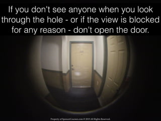 Property of SpencerCoursen.com @ 2015 All Rights Reserved.
If you don't see anyone when you look
through the hole - or if the view is blocked
for any reason - don't open the door.
 