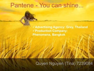 Pantene - You can shine...


       Advertising Agency: Grey, Thailand
       Production Company:
       Phenomena, Bangkok




        Quyen Nguyen (Tina) 7239084
 