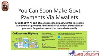 You Can Soon Make Govt
Payments Via Mwallets
MOBILE SEVA As part of cashless economy push, Centre to create a
framework for payments -inter-ministerial, vendor transactions or
payments for govt services -to be made electronically
 