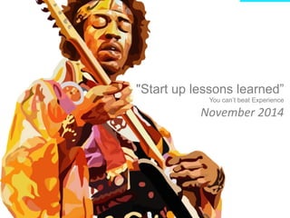 "Start up lessons learned” 
You can’t beat Experience 
November 
2014 
 