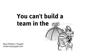 You can't build a
team in the
Ryan McKern | Puppet 
mckern@puppet.com
 