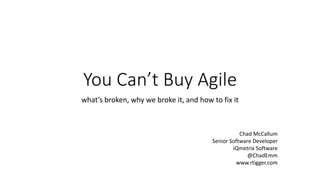 You Can’t Buy Agile
what’s broken, why we broke it, and how to fix it
Chad McCallum
Senior Software Developer
iQmetrix Software
@ChadEmm
www.rtigger.com
 