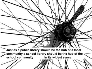 Just as a public library should be the hub of a local community a school library should be the hub of the school community...
