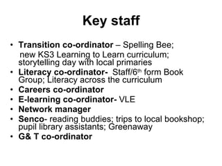 Key staff <ul><li>Transition co-ordinator  – Spelling Bee; </li></ul><ul><li>new KS3 Learning to Learn curriculum;  storyt...
