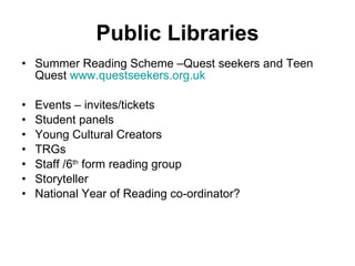 Public Libraries <ul><li>Summer Reading Scheme –Quest seekers and Teen Quest  www.questseekers.org.uk </li></ul><ul><li>Ev...