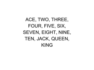 <ul><li>ACE, TWO, THREE, </li></ul><ul><li>FOUR, FIVE, SIX, </li></ul><ul><li>SEVEN, EIGHT, NINE, </li></ul><ul><li>TEN, J...