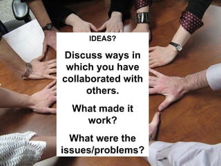 IDEAS? Discuss ways in which you have collaborated with others. What made it work? What were the issues/problems? 