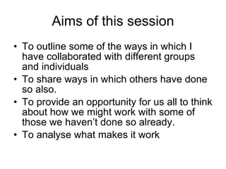 Aims of this session <ul><li>To outline some of the ways in which I have collaborated with different groups and individual...