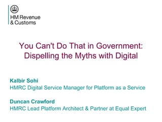 You Can't Do That in Government:
Dispelling the Myths with Digital
Kalbir Sohi
HMRC Digital Service Manager for Platform as a Service
Duncan Crawford
HMRC Lead Platform Architect & Partner at Equal Expert
 