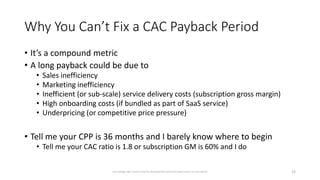 Why You Can’t Fix a CAC Payback Period
• It’s a compound metric
• A long payback could be due to
• Sales inefficiency
• Ma...