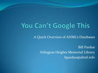 A Quick Overview of AHML’s Databases
Bill Pardue
Arlington Heights Memorial Library
bpardue@ahml.info
 