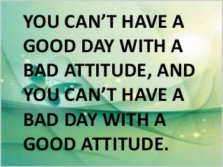 YOU CAN’T HAVE A
GOOD DAY WITH A
BAD ATTITUDE, AND
YOU CAN’T HAVE A
BAD DAY WITH A
GOOD ATTITUDE.
 