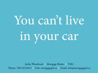 Jackie Woodward // Mortgage Broker // TMG
Phone: 780.433.8412 // Visit: mortgagegirl.ca // Email: info@mortgagegirl.ca
You can’t live
in your car
 