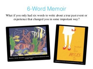 6-Word Memoir
What if you only had six words to write about a true past event or
experience that changed you in some important way?
 