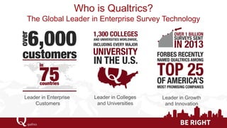 Who is Qualtrics? The Global Leader in Enterprise Survey Technology 
Leader in Enterprise 
Customers 
Leader in Growth 
an...