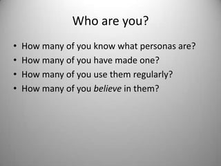 Who are you?How many of you know what personas are?How many of you have made one?How many of you use them regularly?How many of you believe in them?
