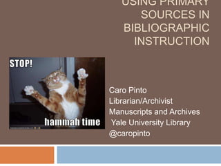 USING PRIMARY
      SOURCES IN
   BIBLIOGRAPHIC
     INSTRUCTION



Caro Pinto
Librarian/Archivist
Manuscripts and Archives
Yale University Library
@caropinto
 