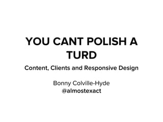YOU CANT POLISH A
TURD
Content, Clients and Responsive Design
Bonny Colville-Hyde
@almostexact
 
