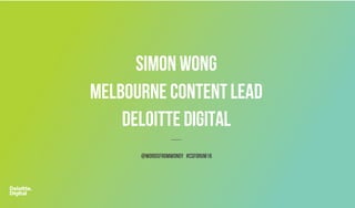 SIMON WONG
MELBOURNE CONTENTLEAD
DELOITTE DIGITAL
@wordsfromwongy #csforum16
 