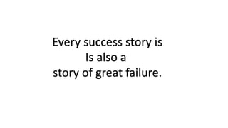 Every success story is 
Is also a 
story of great failure. 
 
