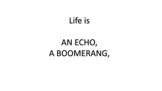 Life is 
AN ECHO, 
A BOOMERANG, 
 