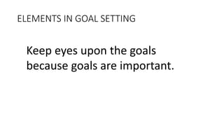 ELEMENTS IN GOAL SETTING 
Keep eyes upon the goals 
because goals are important. 
 