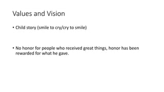 Values and Vision 
• Child story (smile to cry/cry to smile) 
• No honor for people who received great things, honor has been 
rewarded for what he gave. 
 