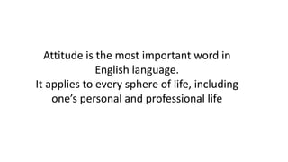 Attitude is the most important word in 
English language. 
It applies to every sphere of life, including 
one’s personal and professional life 
 