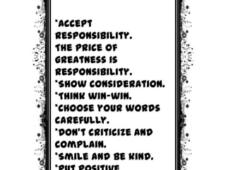 *Accept
responsibility.
The price of
greatness is
responsibility.
*Show consideration.
*Think win-win.
*Choose your words
carefully.
*Don’t criticize and
complain.
*Smile and be kind.
 