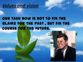 Values and vision
Our task now is not to fix the
blame for the past , but fix the
course for the future.
- John F. kennedy
 