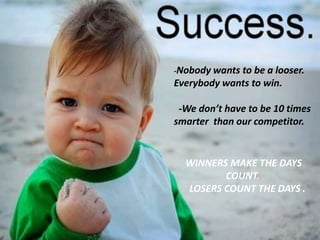-Nobody wants to be a looser.
Everybody wants to win.
-We don’t have to be 10 times
smarter than our competitor.
WINNERS MAKE THE DAYS
COUNT.
LOSERS COUNT THE DAYS .
 